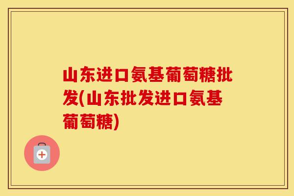 山东进口氨基葡萄糖批发(山东批发进口氨基葡萄糖) 山东进口氨基葡萄糖批发(山东批发进口氨基葡萄糖)