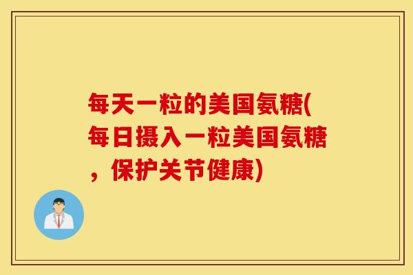 每天一粒的美国氨糖(每日摄入一粒美国氨糖,保护关节健康) 每天一粒的美国氨糖(每日摄入一粒美国氨糖,保护关节健康)