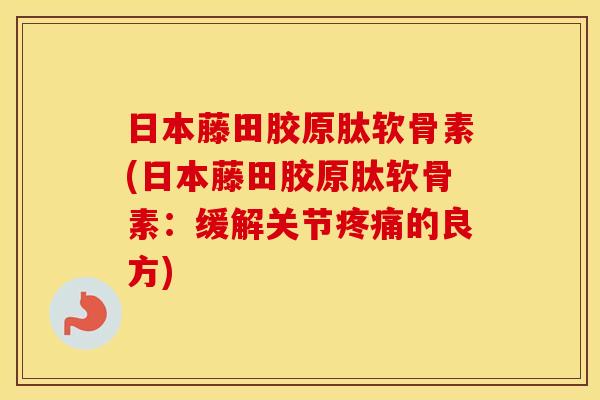 日本藤田胶原肽软骨素(日本藤田胶原肽软骨素:缓解关节的良方) 日本藤田胶原肽软骨素(日本藤田胶原肽软骨素:缓解关节的良方)
