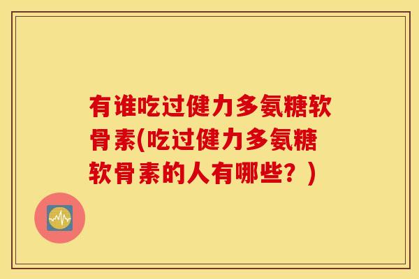 有谁吃过健力多氨糖软骨素(吃过健力多氨糖软骨素的人有哪些？)