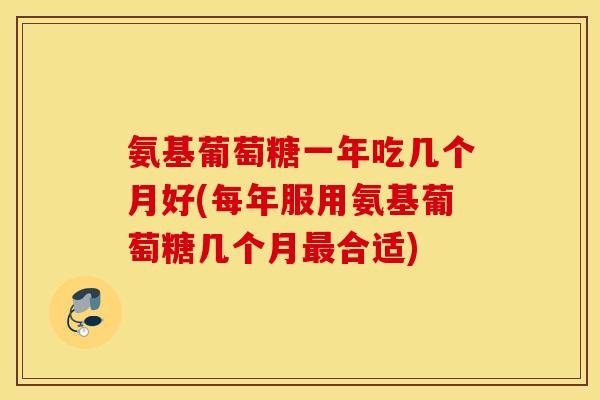 氨基葡萄糖一年吃几个月好(每年服用氨基葡萄糖几个月合适) 氨基葡萄糖一年吃几个月好(每年服用氨基葡萄糖几个月合适)