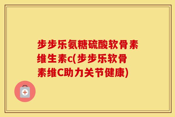 步步乐氨糖硫酸软骨素维生素c(步步乐软骨素维C助力关节健康) 步步乐氨糖硫酸软骨素维生素c(步步乐软骨素维C助力关节健康)