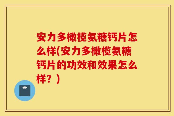 安力多橄榄氨糖钙片怎么样(安力多橄榄氨糖钙片的功效和效果怎么样?) 安力多橄榄氨糖钙片怎么样(安力多橄榄氨糖钙片的功效和效果怎么样?)