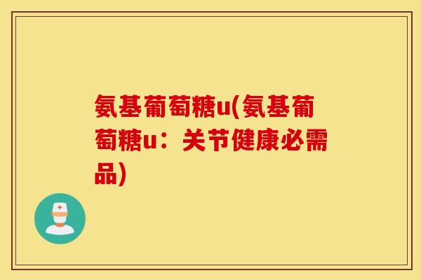 氨基葡萄糖u(氨基葡萄糖u：关节健康必需品)