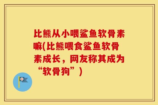 比熊从小喂鲨鱼软骨素嘛(比熊喂食鲨鱼软骨素成长,网友称其成为“软骨狗”) 比熊从小喂鲨鱼软骨素嘛(比熊喂食鲨鱼软骨素成长,网友称其成为“软骨狗”)