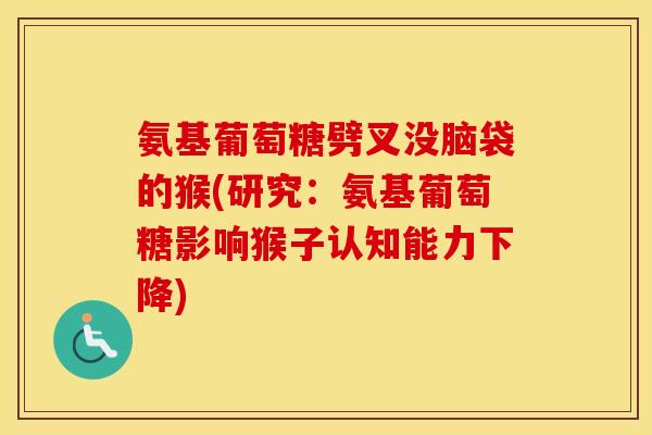氨基葡萄糖劈叉没脑袋的猴(研究：氨基葡萄糖影响猴子认知能力下降)