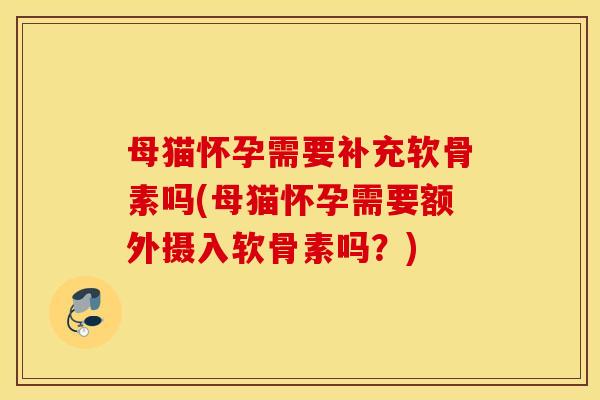 母猫怀孕需要补充软骨素吗(母猫怀孕需要额外摄入软骨素吗？)