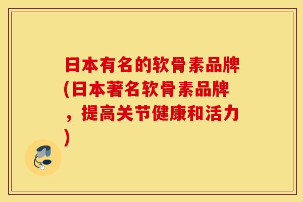 日本有名的软骨素品牌(日本著名软骨素品牌,提高关节健康和活力) 日本有名的软骨素品牌(日本著名软骨素品牌,提高关节健康和活力)
