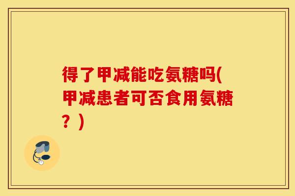 得了甲减能吃氨糖吗(甲减患者可否食用氨糖?) 得了甲减能吃氨糖吗(甲减患者可否食用氨糖?)