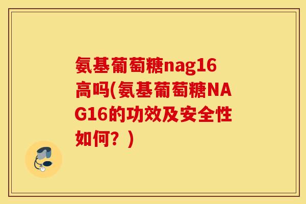 氨基葡萄糖nag16高吗(氨基葡萄糖NAG16的功效及安全性如何?) 氨基葡萄糖nag16高吗(氨基葡萄糖NAG16的功效及安全性如何?)