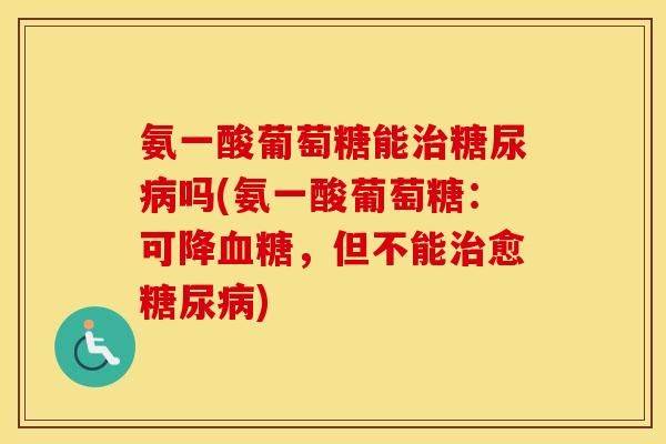 氨一酸葡萄糖能吗(氨一酸葡萄糖：可降，但不能愈)