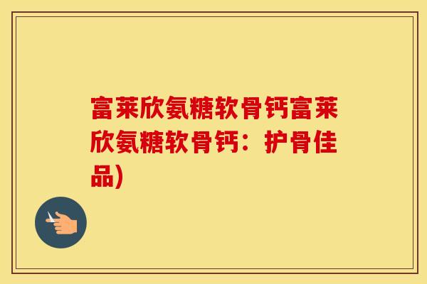 富莱欣氨糖软骨钙富莱欣氨糖软骨钙:护骨佳品) 富莱欣氨糖软骨钙富莱欣氨糖软骨钙:护骨佳品)