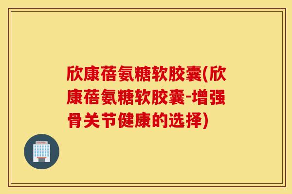 欣康蓓氨糖软胶囊(欣康蓓氨糖软胶囊-增强骨关节健康的选择) 欣康蓓氨糖软胶囊(欣康蓓氨糖软胶囊-增强骨关节健康的选择)