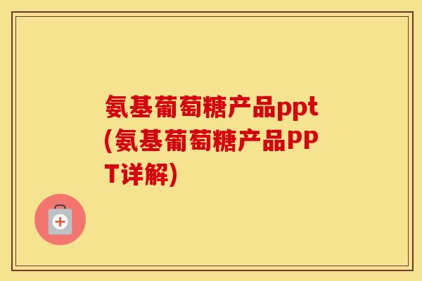 氨基葡萄糖产品ppt(氨基葡萄糖产品PPT详解) 氨基葡萄糖产品ppt(氨基葡萄糖产品PPT详解)