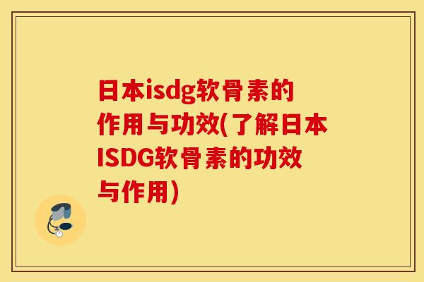 日本isdg软骨素的作用与功效(了解日本ISDG软骨素的功效与作用) 日本isdg软骨素的作用与功效(了解日本ISDG软骨素的功效与作用)