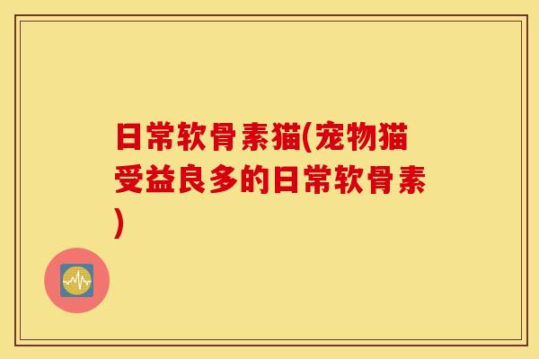 日常软骨素猫(宠物猫受益良多的日常软骨素)