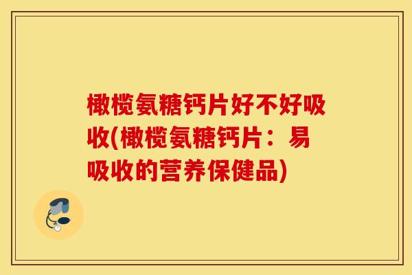 橄榄氨糖钙片好不好吸收(橄榄氨糖钙片:易吸收的营养保健品) 橄榄氨糖钙片好不好吸收(橄榄氨糖钙片:易吸收的营养保健品)