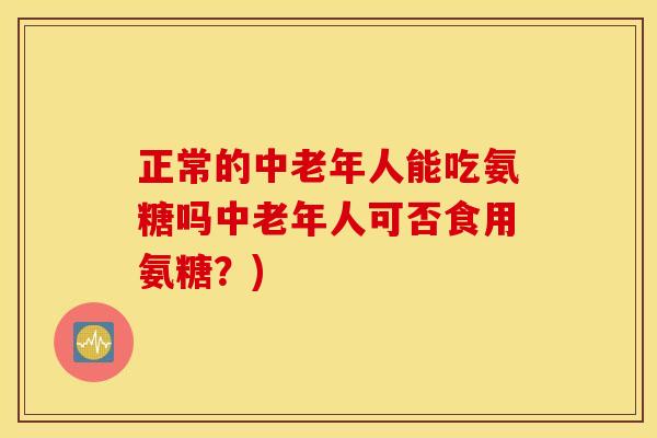 正常的中老年人能吃氨糖吗中老年人可否食用氨糖?) 正常的中老年人能吃氨糖吗中老年人可否食用氨糖?)