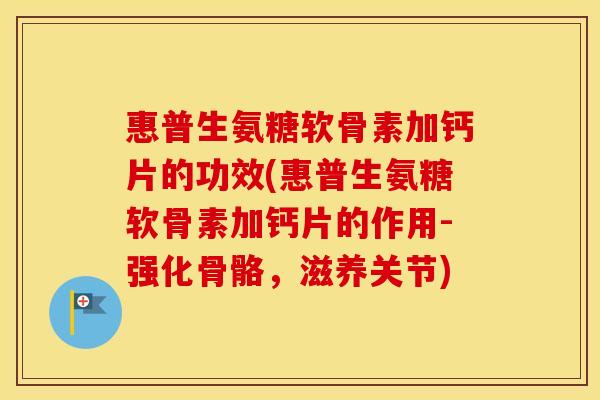 惠普生氨糖软骨素加钙片的功效(惠普生氨糖软骨素加钙片的作用-强化骨骼，滋养关节)