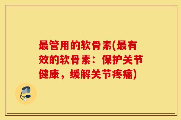 管用的软骨素(有效的软骨素:保护关节健康,缓解关节) 管用的软骨素(有效的软骨素:保护关节健康,缓解关节)