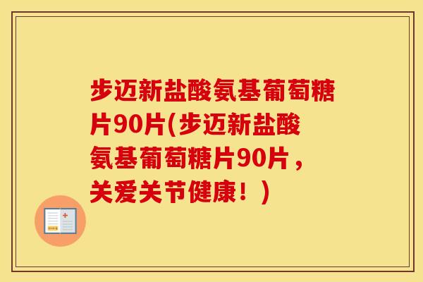 步迈新盐酸氨基葡萄糖片90片(步迈新盐酸氨基葡萄糖片90片,关爱关节健康!) 步迈新盐酸氨基葡萄糖片90片(步迈新盐酸氨基葡萄糖片90片,关爱关节健康!)