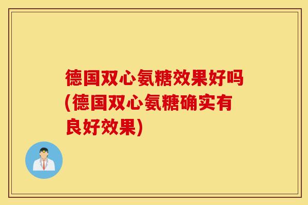 德国双心氨糖效果好吗(德国双心氨糖确实有良好效果)