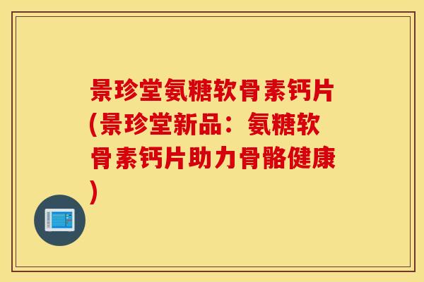 景珍堂氨糖软骨素钙片(景珍堂新品：氨糖软骨素钙片助力骨骼健康)