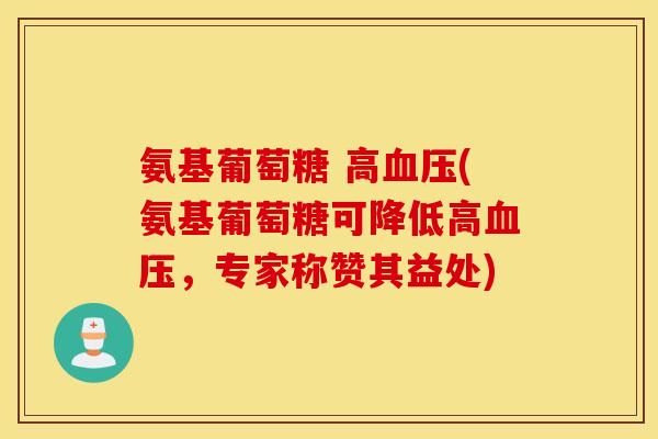 氨基葡萄糖 高(氨基葡萄糖可降低高，专家称赞其益处)