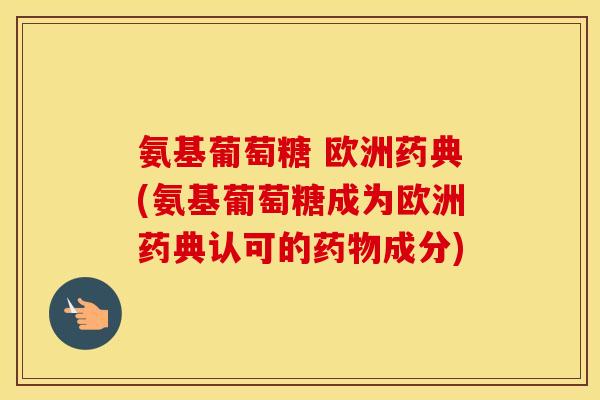 氨基葡萄糖 欧洲药典(氨基葡萄糖成为欧洲药典认可的成分) 氨基葡萄糖 欧洲药典(氨基葡萄糖成为欧洲药典认可的成分)