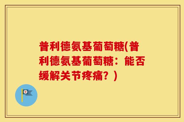 普利德氨基葡萄糖(普利德氨基葡萄糖:能否缓解关节?) 普利德氨基葡萄糖(普利德氨基葡萄糖:能否缓解关节?)