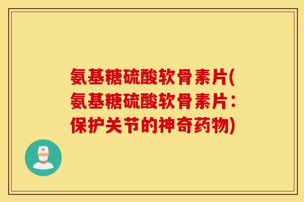 氨基糖硫酸软骨素片(氨基糖硫酸软骨素片:保护关节的神奇) 氨基糖硫酸软骨素片(氨基糖硫酸软骨素片:保护关节的神奇)
