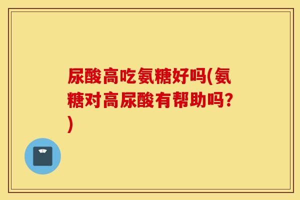 尿酸高吃氨糖好吗(氨糖对高尿酸有帮助吗？)