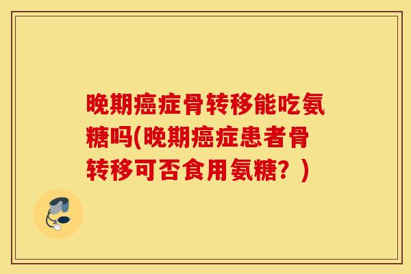 晚期症骨转移能吃氨糖吗(晚期症患者骨转移可否食用氨糖？)