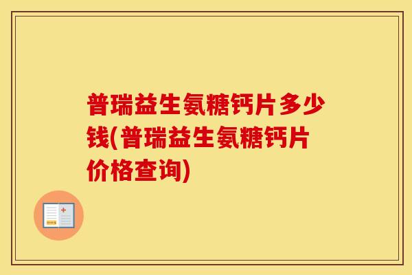 普瑞益生氨糖钙片多少钱(普瑞益生氨糖钙片价格查询) 普瑞益生氨糖钙片多少钱(普瑞益生氨糖钙片价格查询)