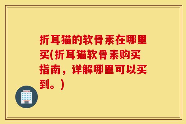 折耳猫的软骨素在哪里买(折耳猫软骨素购买指南，详解哪里可以买到。)