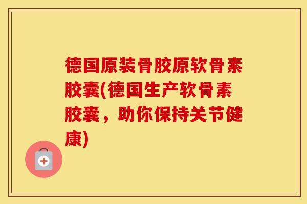 德国原装骨胶原软骨素胶囊(德国生产软骨素胶囊，助你保持关节健康)