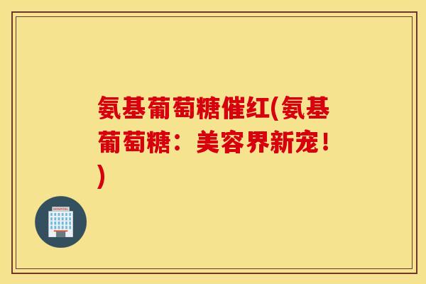 氨基葡萄糖催红(氨基葡萄糖：美容界新宠！)