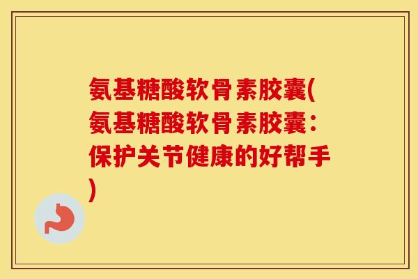 氨基糖酸软骨素胶囊(氨基糖酸软骨素胶囊:保护关节健康的好帮手) 氨基糖酸软骨素胶囊(氨基糖酸软骨素胶囊:保护关节健康的好帮手)