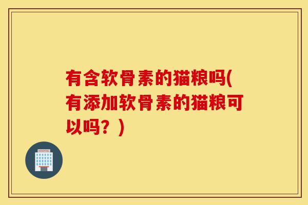 有含软骨素的猫粮吗(有添加软骨素的猫粮可以吗?) 有含软骨素的猫粮吗(有添加软骨素的猫粮可以吗?)