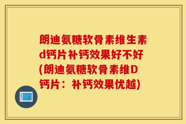 朗迪氨糖软骨素维生素d钙片补钙效果好不好(朗迪氨糖软骨素维D钙片:补钙效果优越) 朗迪氨糖软骨素维生素d钙片补钙效果好不好(朗迪氨糖软骨素维D钙片:补钙效果优越)