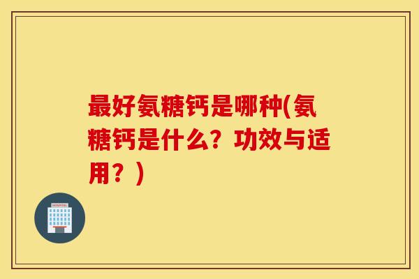 好氨糖钙是哪种(氨糖钙是什么？功效与适用？)