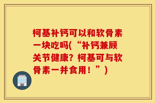 柯基补钙可以和软骨素一块吃吗(“补钙兼顾关节健康？柯基可与软骨素一并食用！”)