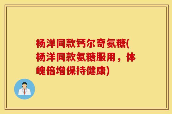 杨洋同款钙尔奇氨糖(杨洋同款氨糖服用,体魄倍增保持健康) 杨洋同款钙尔奇氨糖(杨洋同款氨糖服用,体魄倍增保持健康)