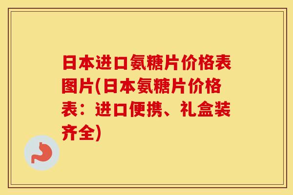 日本进口氨糖片价格表图片(日本氨糖片价格表:进口便携、礼盒装齐全) 日本进口氨糖片价格表图片(日本氨糖片价格表:进口便携、礼盒装齐全)