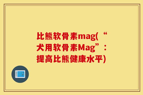 比熊软骨素mag(“犬用软骨素Mag”:提高比熊健康水平) 比熊软骨素mag(“犬用软骨素Mag”:提高比熊健康水平)