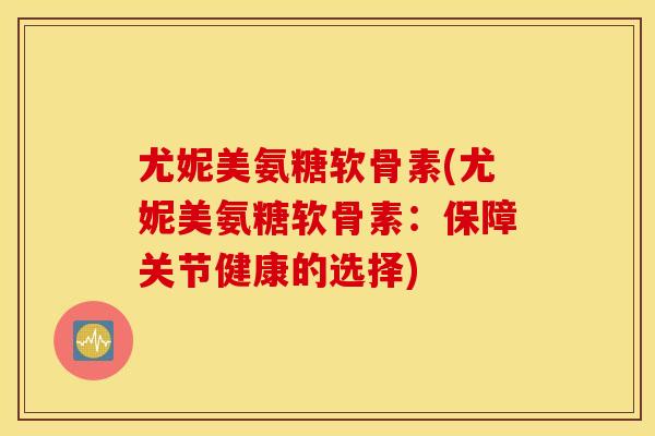 尤妮美氨糖软骨素(尤妮美氨糖软骨素：保障关节健康的选择)