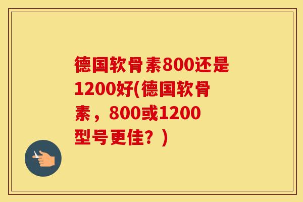 德国软骨素800还是1200好(德国软骨素,800或1200型号更佳?) 德国软骨素800还是1200好(德国软骨素,800或1200型号更佳?)