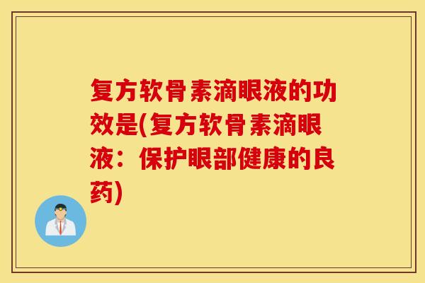 复方软骨素滴眼液的功效是(复方软骨素滴眼液:保护眼部健康的良药) 复方软骨素滴眼液的功效是(复方软骨素滴眼液:保护眼部健康的良药)