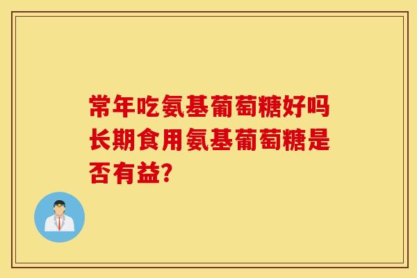 常年吃氨基葡萄糖好吗长期食用氨基葡萄糖是否有益？