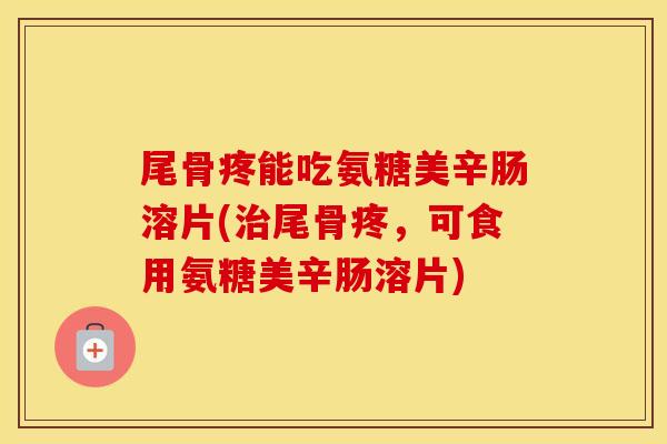 尾骨疼能吃氨糖美辛肠溶片(尾骨疼，可食用氨糖美辛肠溶片)